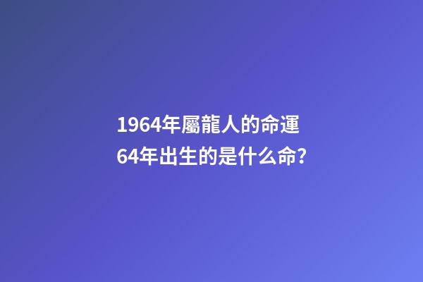 1964年屬龍人的命運 64年出生的是什么命？